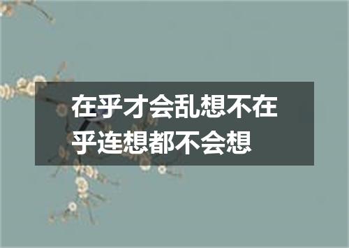 在乎才会乱想不在乎连想都不会想