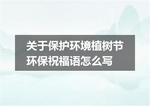 关于保护环境植树节环保祝福语怎么写