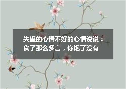 失望的心情不好的心情说说：食了那么多言，你饱了没有