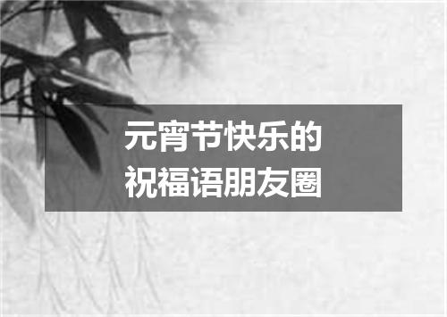 元宵节快乐的祝福语朋友圈