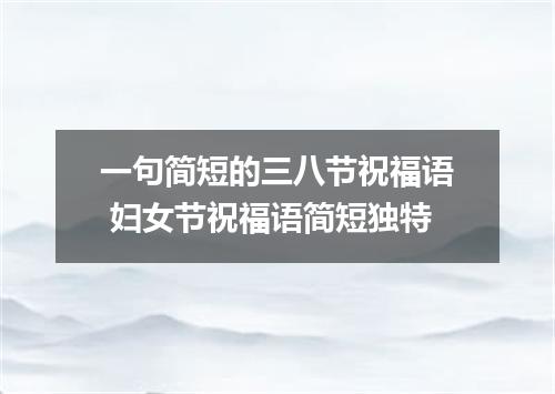 一句简短的三八节祝福语 妇女节祝福语简短独特