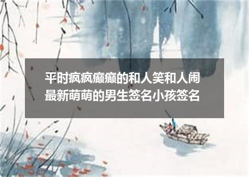 平时疯疯癫癫的和人笑和人闹 最新萌萌的男生签名小孩签名