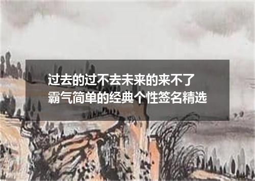 过去的过不去未来的来不了 霸气简单的经典个性签名精选
