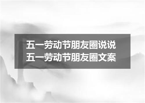五一劳动节朋友圈说说 五一劳动节朋友圈文案