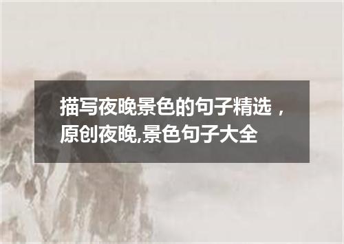 描写夜晚景色的句子精选，原创夜晚,景色句子大全