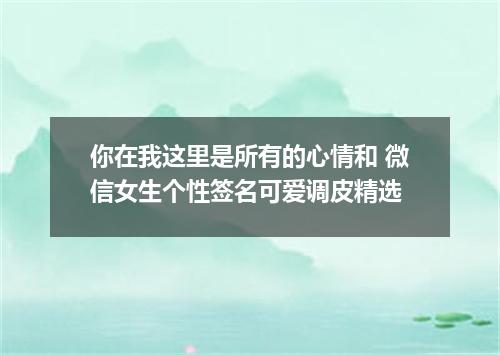 你在我这里是所有的心情和 微信女生个性签名可爱调皮精选