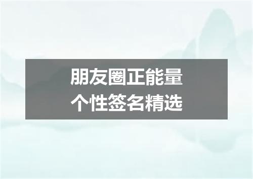 朋友圈正能量个性签名精选