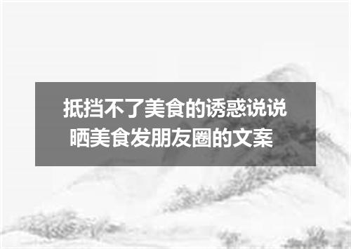 抵挡不了美食的诱惑说说 晒美食发朋友圈的文案