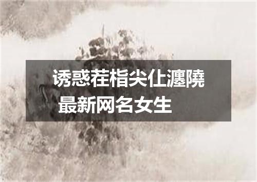 诱惑茬栺尖仩瀍隢 最新网名女生