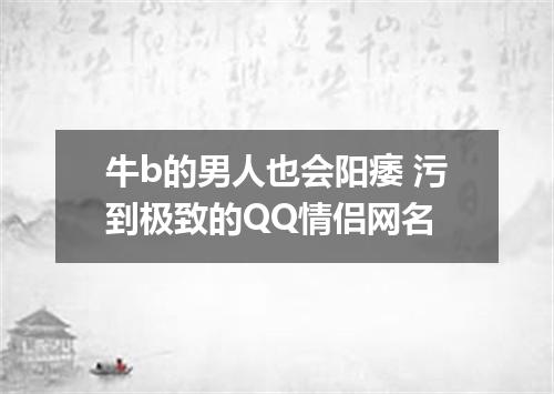 牛b的男人也会阳痿 污到极致的QQ情侣网名