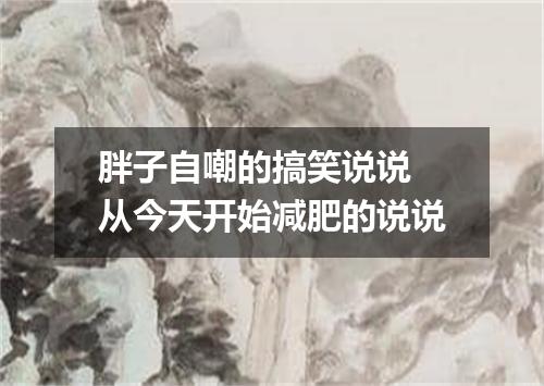 胖子自嘲的搞笑说说 从今天开始减肥的说说