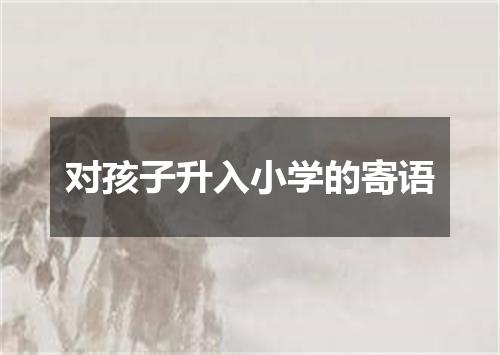 对孩子升入小学的寄语