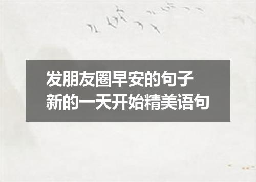发朋友圈早安的句子 新的一天开始精美语句