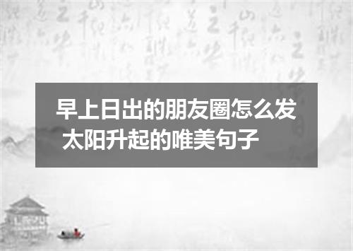 早上日出的朋友圈怎么发 太阳升起的唯美句子