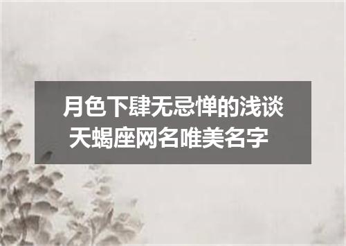 月色下肆无忌惮的浅谈 天蝎座网名唯美名字