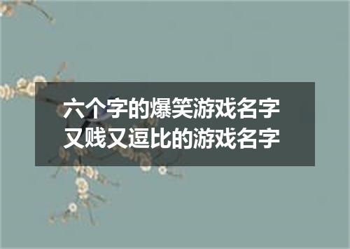 六个字的爆笑游戏名字 又贱又逗比的游戏名字
