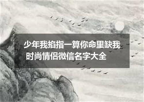 少年我掐指一算你命里缺我 时尚情侣微信名字大全