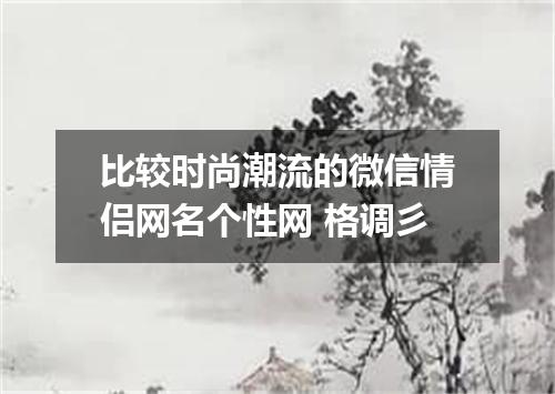 比较时尚潮流的微信情侣网名个性网 格调彡