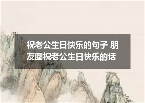 祝老公生日快乐的句子 朋友圈祝老公生日快乐的话