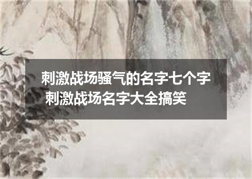 刺激战场骚气的名字七个字 刺激战场名字大全搞笑