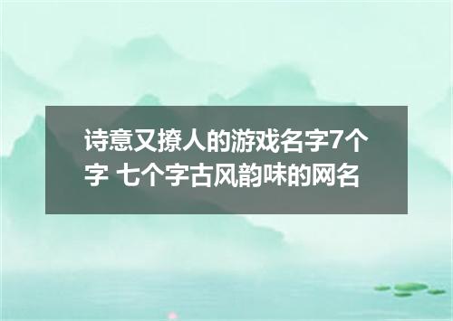 诗意又撩人的游戏名字7个字 七个字古风韵味的网名