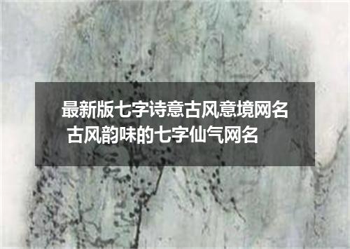 最新版七字诗意古风意境网名 古风韵味的七字仙气网名
