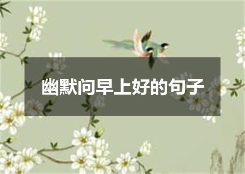 幽默问早上好的句子