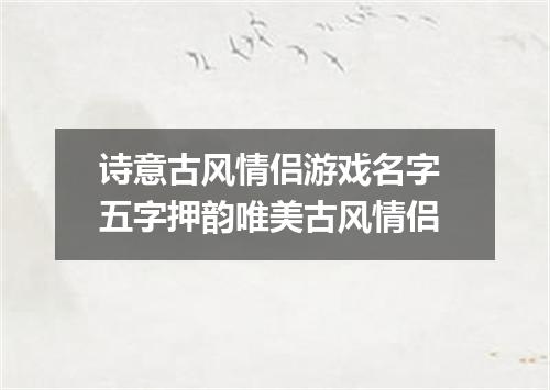 诗意古风情侣游戏名字 五字押韵唯美古风情侣