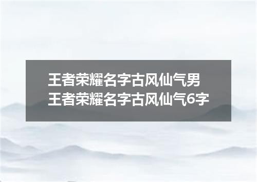 王者荣耀名字古风仙气男 王者荣耀名字古风仙气6字