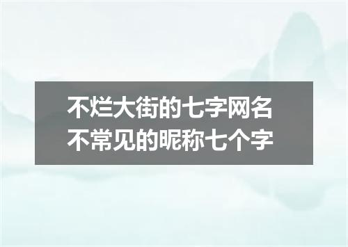 不烂大街的七字网名 不常见的昵称七个字