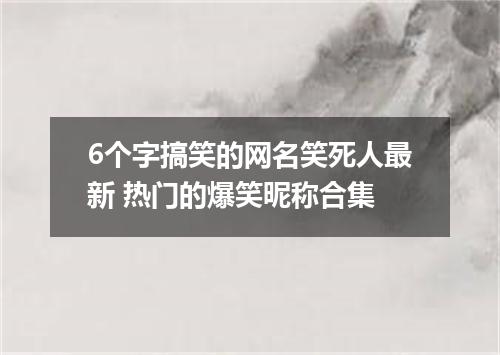 6个字搞笑的网名笑死人最新 热门的爆笑昵称合集