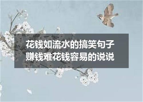 花钱如流水的搞笑句子 赚钱难花钱容易的说说