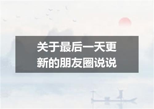 关于最后一天更新的朋友圈说说
