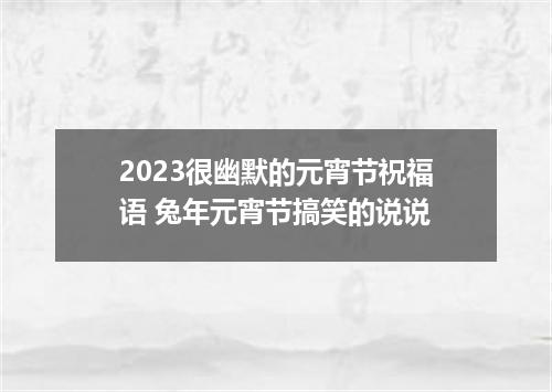 2023很幽默的元宵节祝福语 兔年元宵节搞笑的说说
