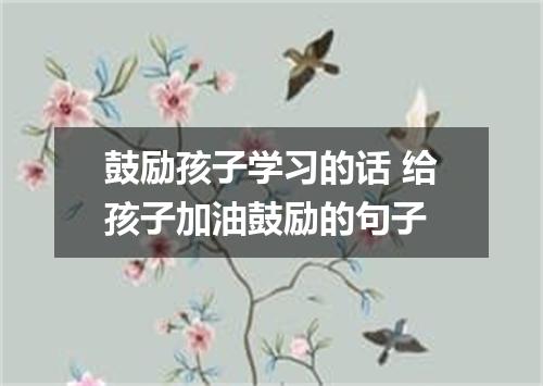 鼓励孩子学习的话 给孩子加油鼓励的句子