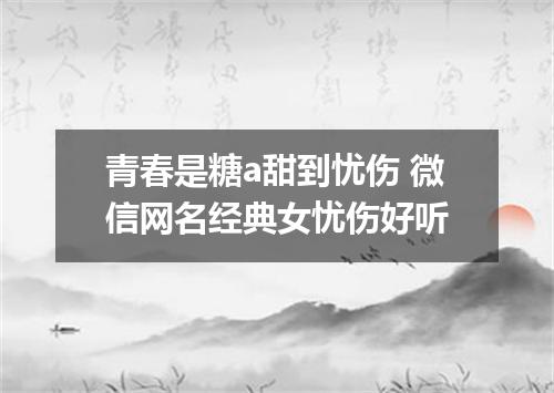 青春是糖a甜到忧伤 微信网名经典女忧伤好听