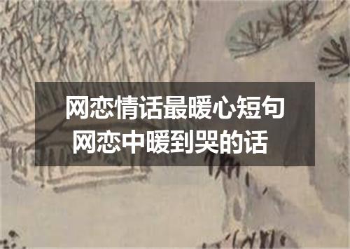 网恋情话最暖心短句 网恋中暖到哭的话