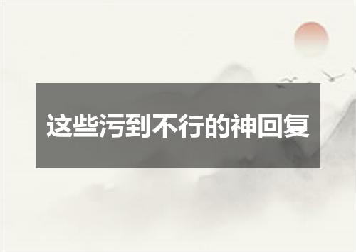 这些污到不行的神回复