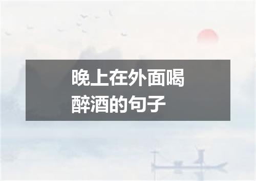 晚上在外面喝醉酒的句子