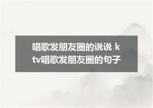唱歌发朋友圈的说说 ktv唱歌发朋友圈的句子