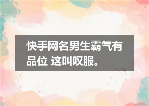 快手网名男生霸气有品位 这叫叹服。