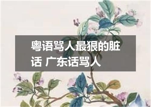 粤语骂人最狠的脏话 广东话骂人
