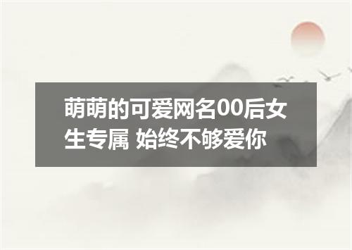 萌萌的可爱网名00后女生专属 始终不够爱你
