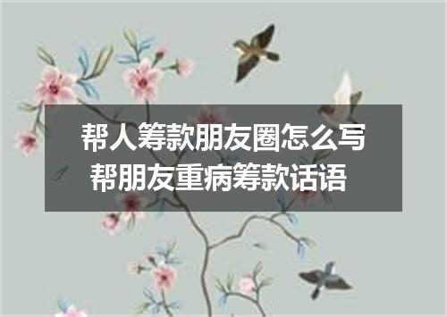 帮人筹款朋友圈怎么写 帮朋友重病筹款话语