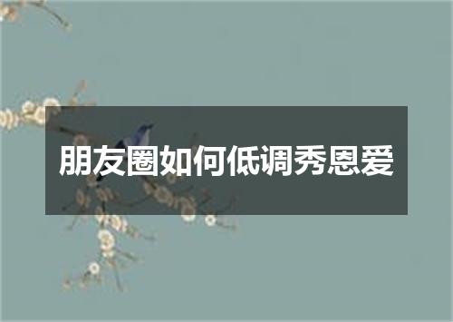 朋友圈如何低调秀恩爱