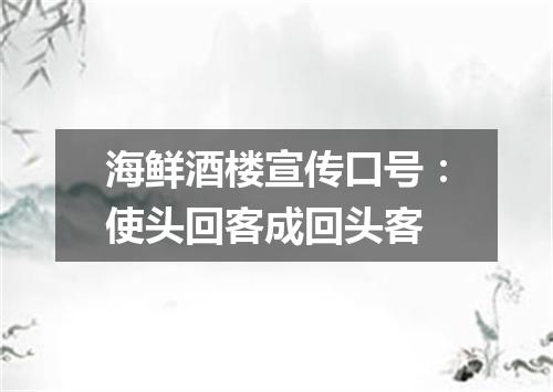 海鲜酒楼宣传口号：使头回客成回头客