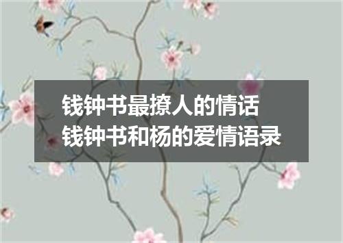 钱钟书最撩人的情话 钱钟书和杨的爱情语录