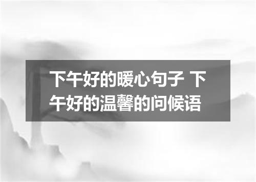 下午好的暖心句子 下午好的温馨的问候语