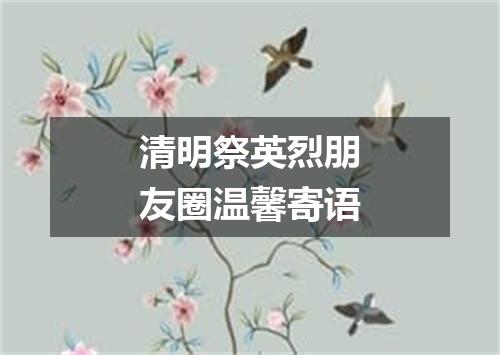 清明祭英烈朋友圈温馨寄语