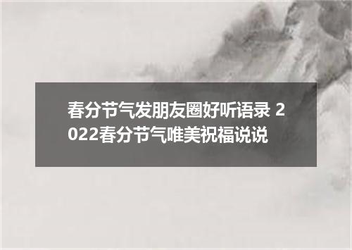 春分节气发朋友圈好听语录 2022春分节气唯美祝福说说